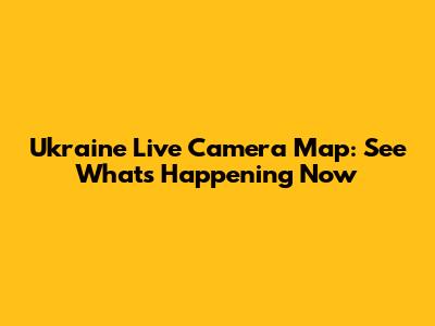 Ukraine Live Camera Map: See What's Happening Now