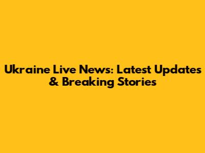 Ukraine Live News: Latest Updates & Breaking Stories