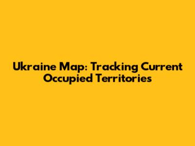 Ukraine Map: Tracking Current Occupied Territories