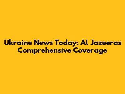Ukraine News Today: Al Jazeera's Comprehensive Coverage