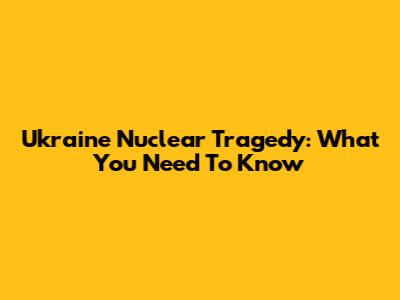 Ukraine Nuclear Tragedy: What You Need To Know