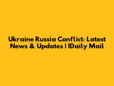 Ukraine Russia Conflict: Latest News & Updates | IDaily Mail