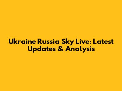 Ukraine Russia Sky Live: Latest Updates & Analysis
