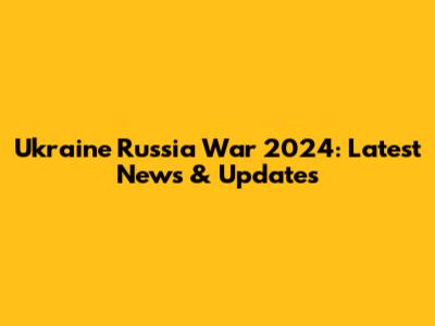 Ukraine Russia War 2024: Latest News & Updates
