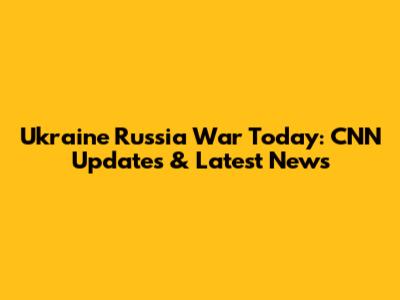 Ukraine Russia War Today: CNN Updates & Latest News