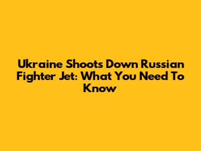 Ukraine Shoots Down Russian Fighter Jet: What You Need To Know