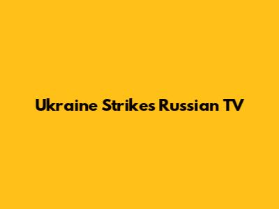 Ukraine Strikes Russian TV