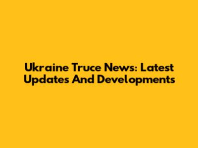 Ukraine Truce News: Latest Updates And Developments