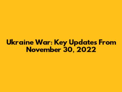 Ukraine War: Key Updates From November 30, 2022