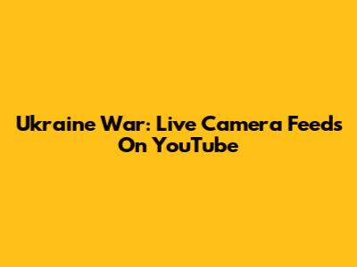 Ukraine War: Live Camera Feeds On YouTube