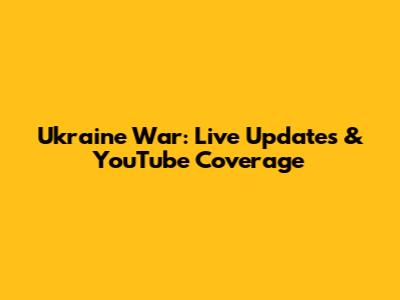 Ukraine War: Live Updates & YouTube Coverage