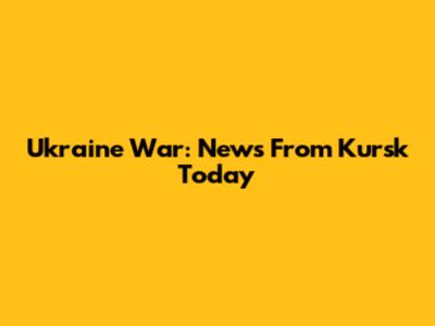 Ukraine War: News From Kursk Today