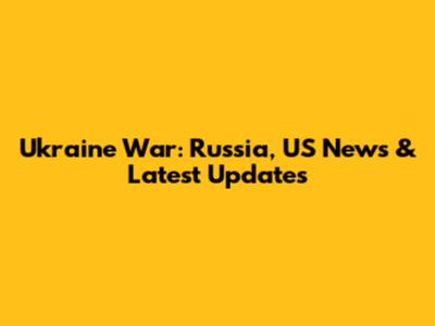 Ukraine War: Russia, US News & Latest Updates