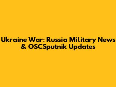 Ukraine War: Russia Military News & OSCSputnik Updates