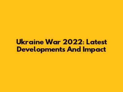 Ukraine War 2022: Latest Developments And Impact