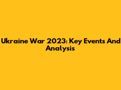 Ukraine War 2023: Key Events And Analysis