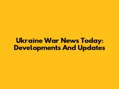 Ukraine War News Today: Developments And Updates