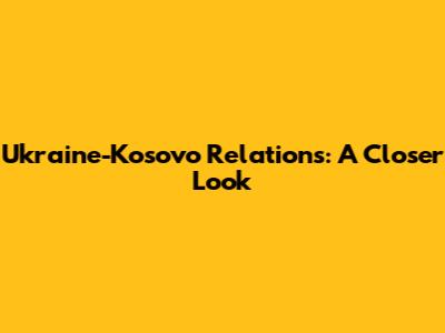Ukraine-Kosovo Relations: A Closer Look