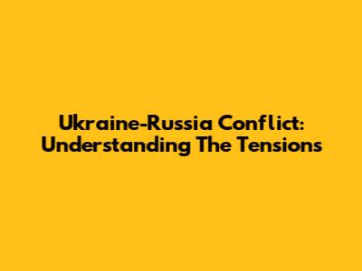 Ukraine-Russia Conflict: Understanding The Tensions