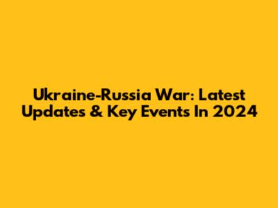 Ukraine-Russia War: Latest Updates & Key Events In 2024