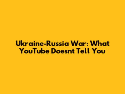 Ukraine-Russia War: What YouTube Doesn't Tell You