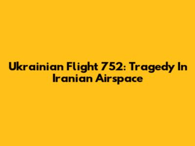 Ukrainian Flight 752: Tragedy In Iranian Airspace