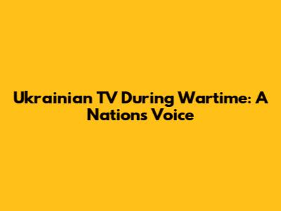 Ukrainian TV During Wartime: A Nation's Voice