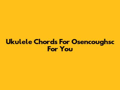 Ukulele Chords For "Osencoughsc For You"