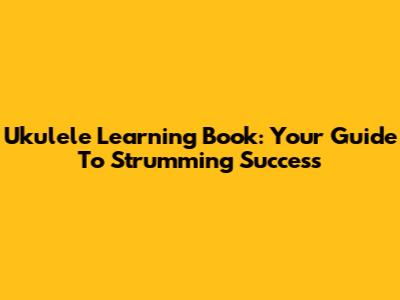 Ukulele Learning Book: Your Guide To Strumming Success