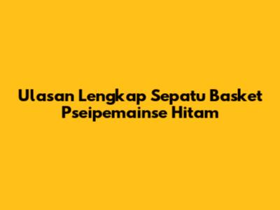 Ulasan Lengkap Sepatu Basket Pseipemainse Hitam