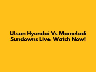 Ulsan Hyundai Vs Mamelodi Sundowns Live: Watch Now!