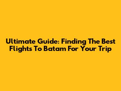 Ultimate Guide: Finding The Best Flights To Batam For Your Trip