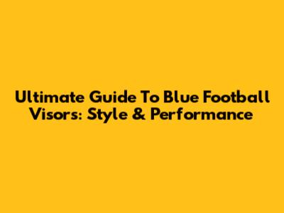 Ultimate Guide To Blue Football Visors: Style & Performance