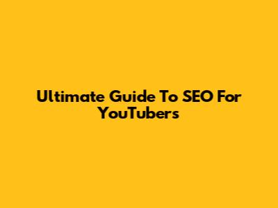 Ultimate Guide To SEO For YouTubers