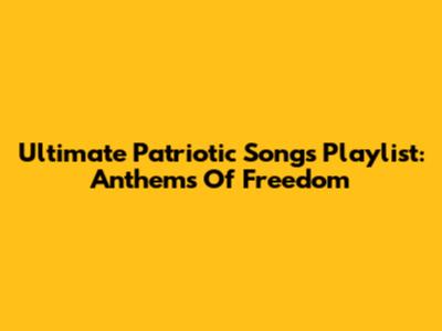 Ultimate Patriotic Songs Playlist: Anthems Of Freedom