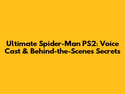 Ultimate Spider-Man PS2: Voice Cast & Behind-the-Scenes Secrets