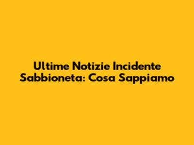Ultime Notizie Incidente Sabbioneta: Cosa Sappiamo