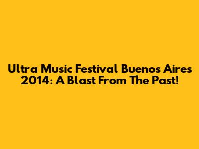 Ultra Music Festival Buenos Aires 2014: A Blast From The Past!