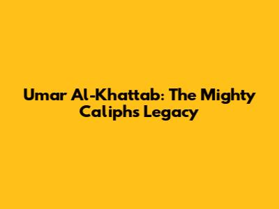 Umar Al-Khattab: The Mighty Caliph's Legacy