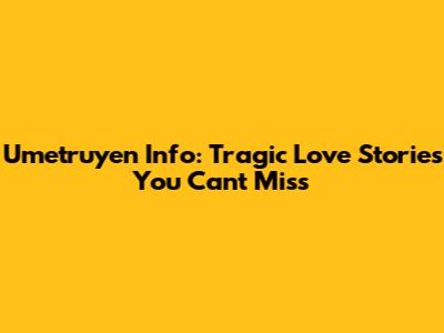 Umetruyen Info: Tragic Love Stories You Can't Miss