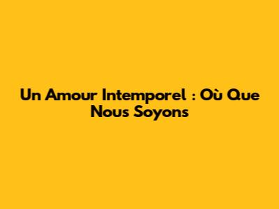 Un Amour Intemporel : Où Que Nous Soyons