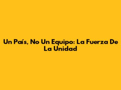 Un País, No Un Equipo: La Fuerza De La Unidad