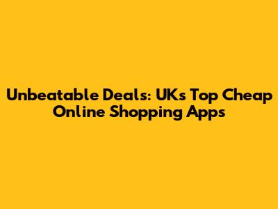 Unbeatable Deals: UK's Top Cheap Online Shopping Apps