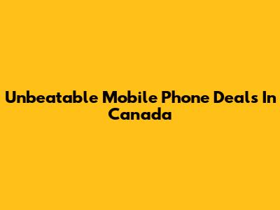 Unbeatable Mobile Phone Deals In Canada