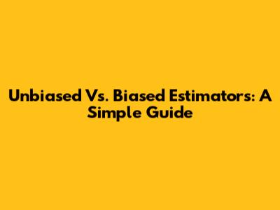 Unbiased Vs. Biased Estimators: A Simple Guide