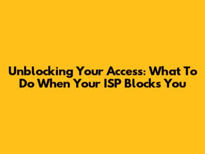 Unblocking Your Access: What To Do When Your ISP Blocks You