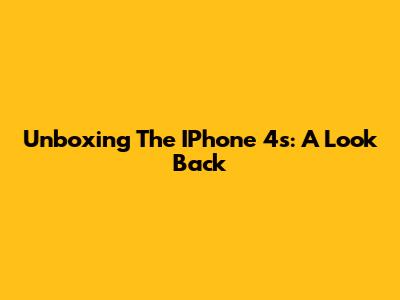 Unboxing The IPhone 4s: A Look Back