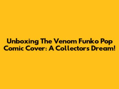 Unboxing The Venom Funko Pop Comic Cover: A Collector's Dream!