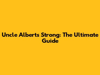 Uncle Albert's Strong: The Ultimate Guide