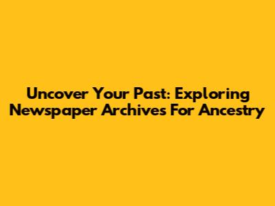 Uncover Your Past: Exploring Newspaper Archives For Ancestry